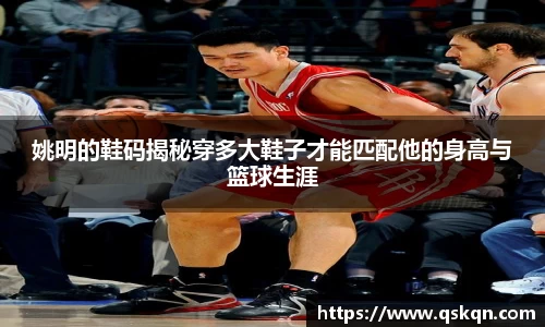 姚明的鞋码揭秘穿多大鞋子才能匹配他的身高与篮球生涯