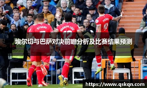 埃尔切与巴萨对决前瞻分析及比赛结果预测