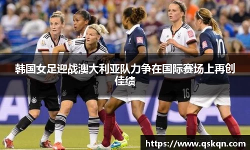 韩国女足迎战澳大利亚队力争在国际赛场上再创佳绩