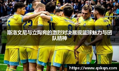 斯洛文尼与立陶宛的激烈对决展现篮球魅力与团队精神