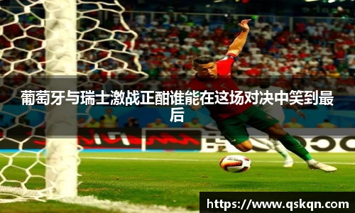 葡萄牙与瑞士激战正酣谁能在这场对决中笑到最后
