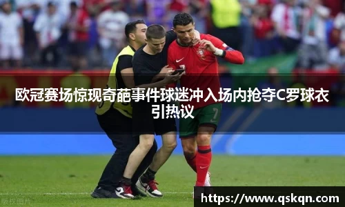 欧冠赛场惊现奇葩事件球迷冲入场内抢夺C罗球衣引热议